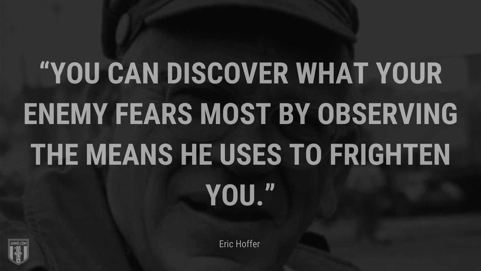 “You can discover what your enemy fears most by observing the means he uses to frighten you.” - Eric Hoffer