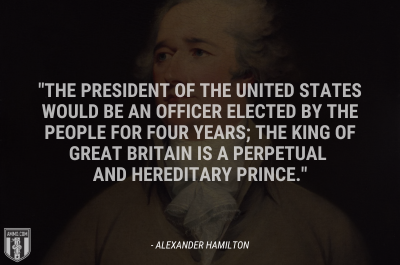 “The President of the United States would be an officer elected by the people for FOUR years; the king of Great Britain is a perpetual and HEREDITARY prince.” - Alexander Hamilton