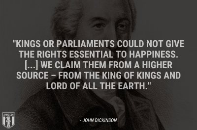 “Kings or parliaments could not give the rights essential to happiness. [...] We claim them from a higher source – from the King of kings and Lord of all the earth.” - John Dickinson