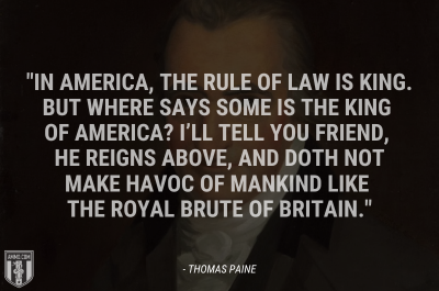 “In America, the rule of law is king. But where says some is the King of America? I’ll tell you Friend, he reigns above, and doth not make havoc of mankind like the Royal Brute of Britain.” - Thomas Paine