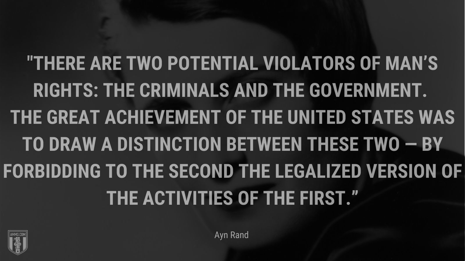 “There are two potential violators of man’s rights: the criminals and the government. The great achievement of the United States was to draw a distinction between these two — by forbidding to the second the legalized version of the activities of the first.” - Ayn Rand