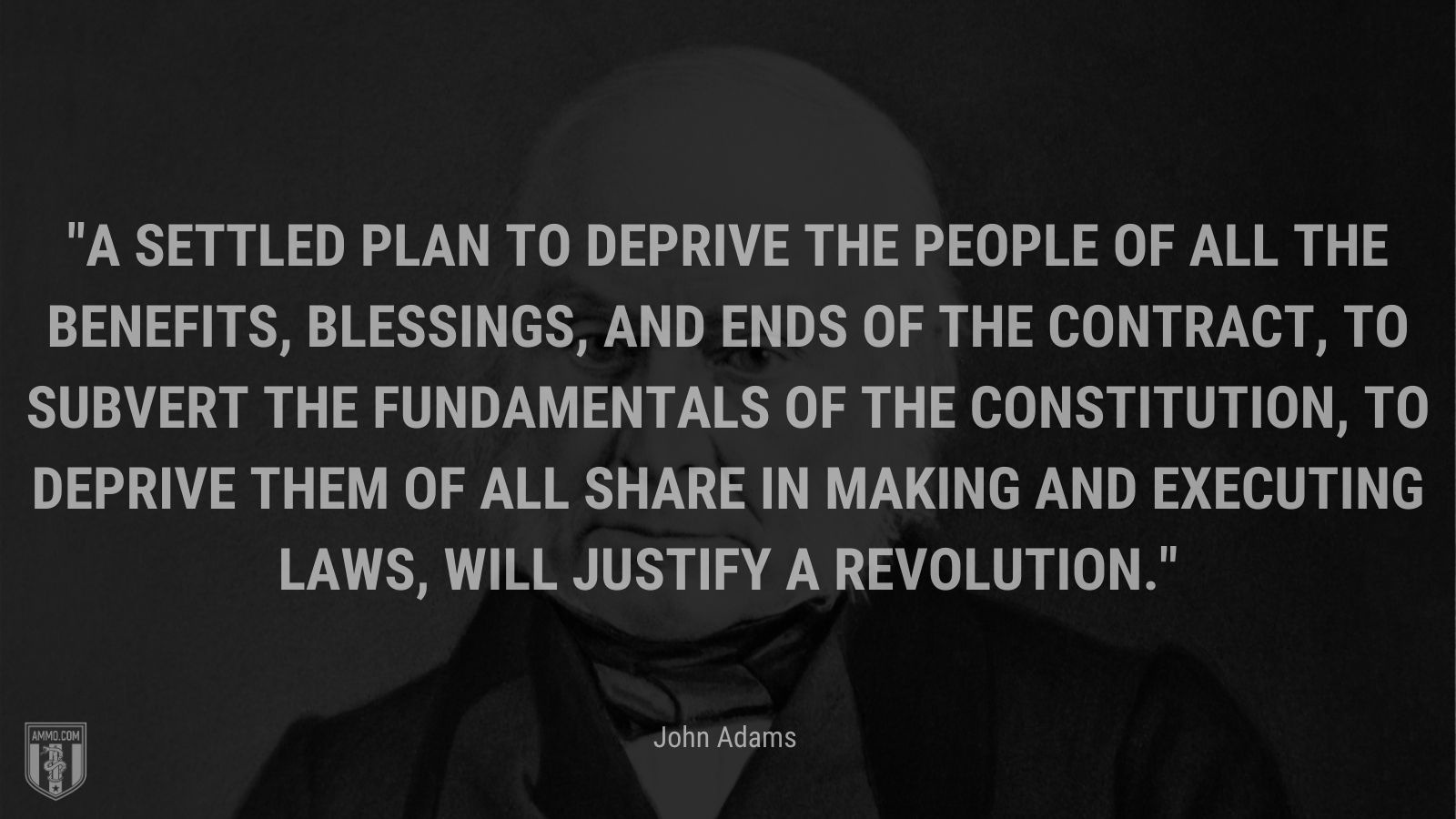 “A settled plan to deprive the people of all the benefits, blessings, and ends of the contract, to subvert the fundamentals of the constitution, to deprive them of all share in making and executing laws, will justify a revolution.” - John Adams