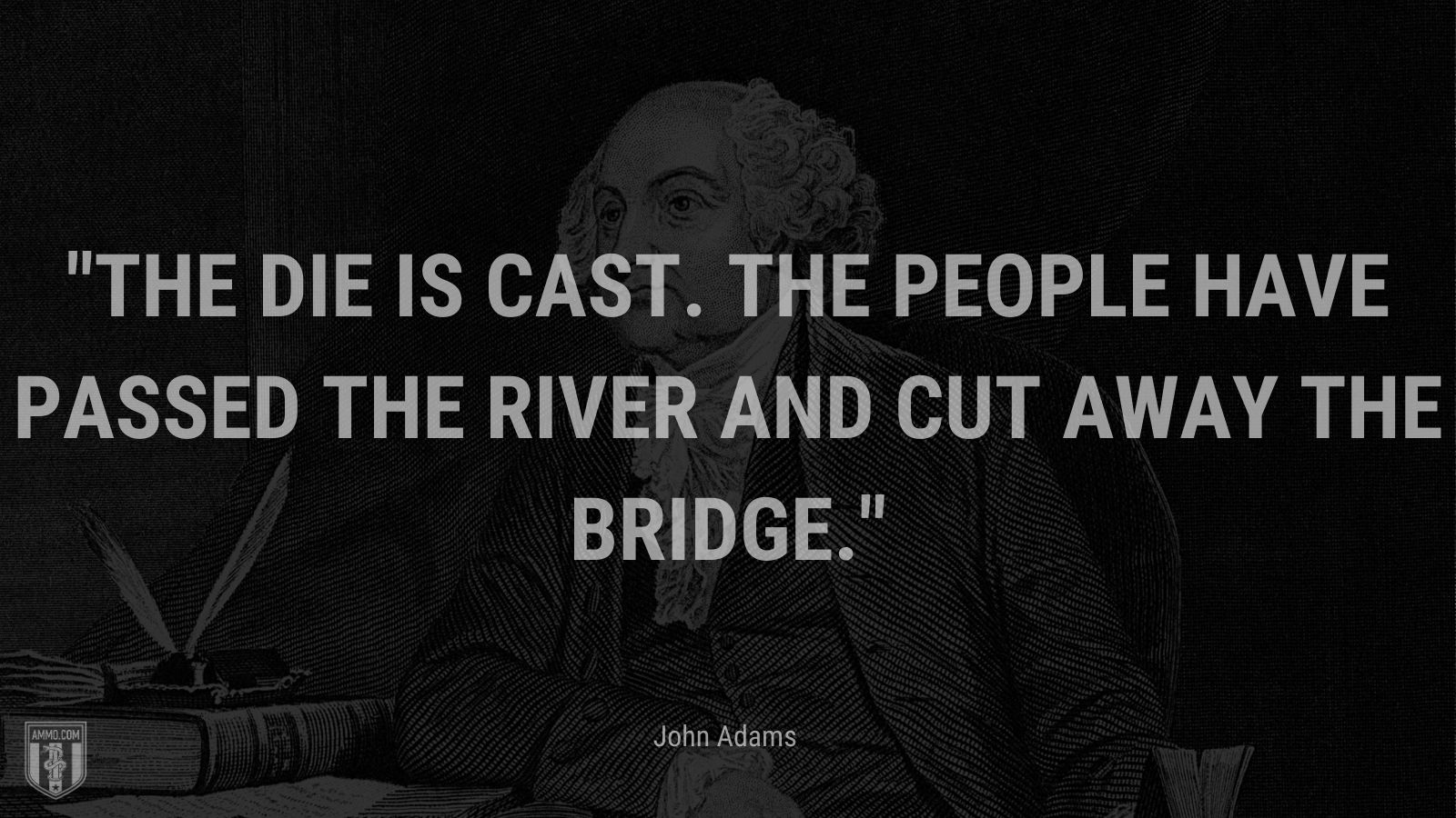 “The die is cast. The people have passed the river and cut away the bridge.” - John Adams