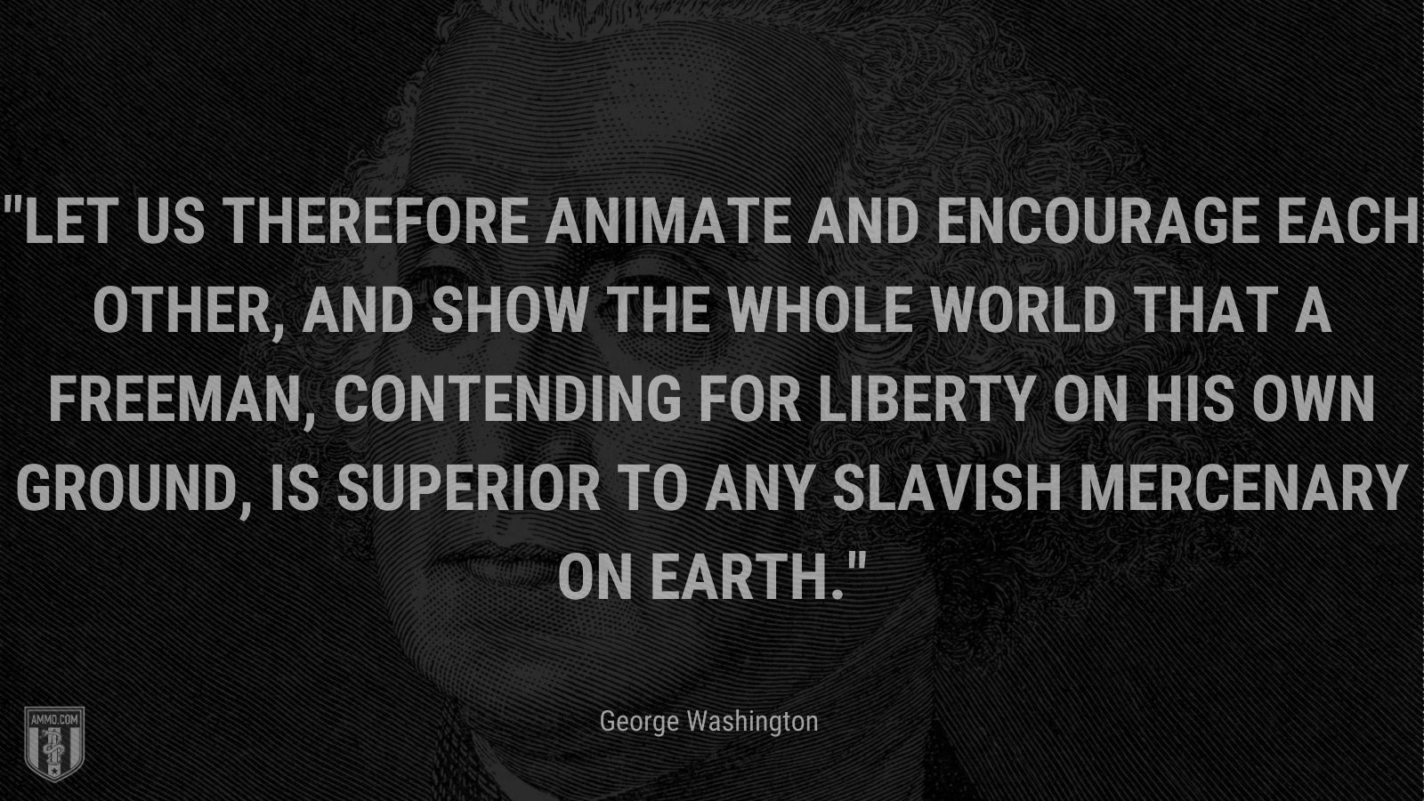 “Let us therefore animate and encourage each other, and show the whole world that a Freeman, contending for liberty on his own ground, is superior to any slavish mercenary on earth.” - George Washington