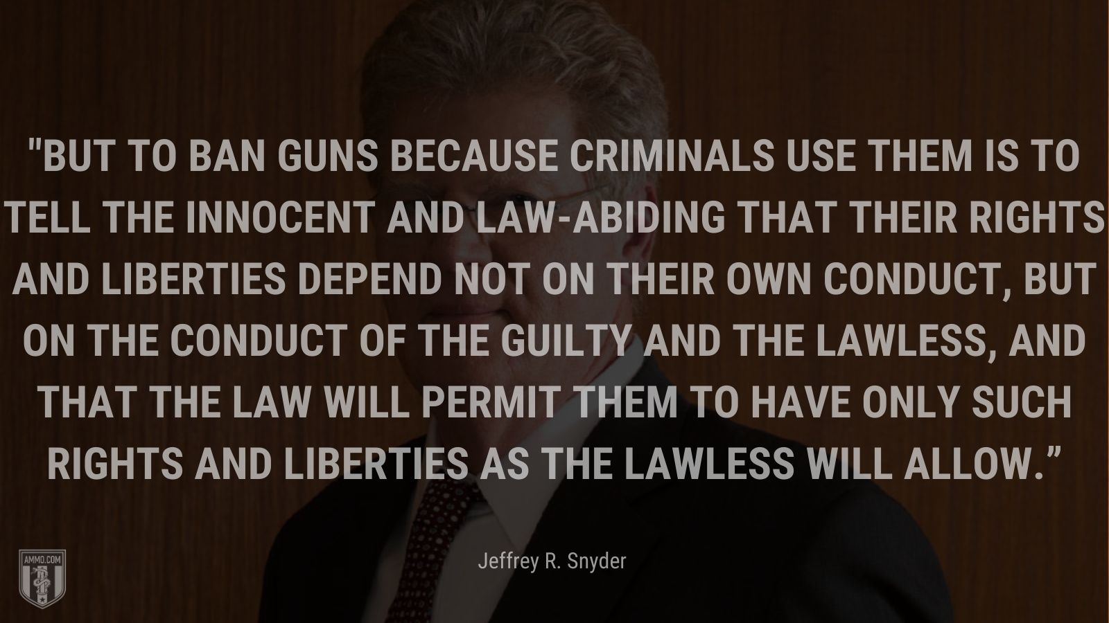 “But to ban guns because criminals use them is to tell the innocent and law-abiding that their rights and liberties depend not on their own conduct, but on the conduct of the guilty and the lawless, and that the law will permit them to have only such rights and liberties as the lawless will allow.” - Jeffrey R. Snyder