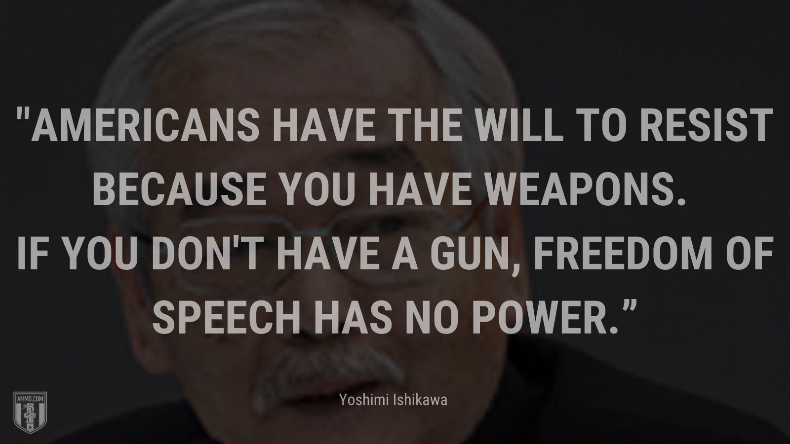 “Americans have the will to resist because you have weapons. If you don't have a gun, freedom of speech has no power” - Yoshimi Ishikawa