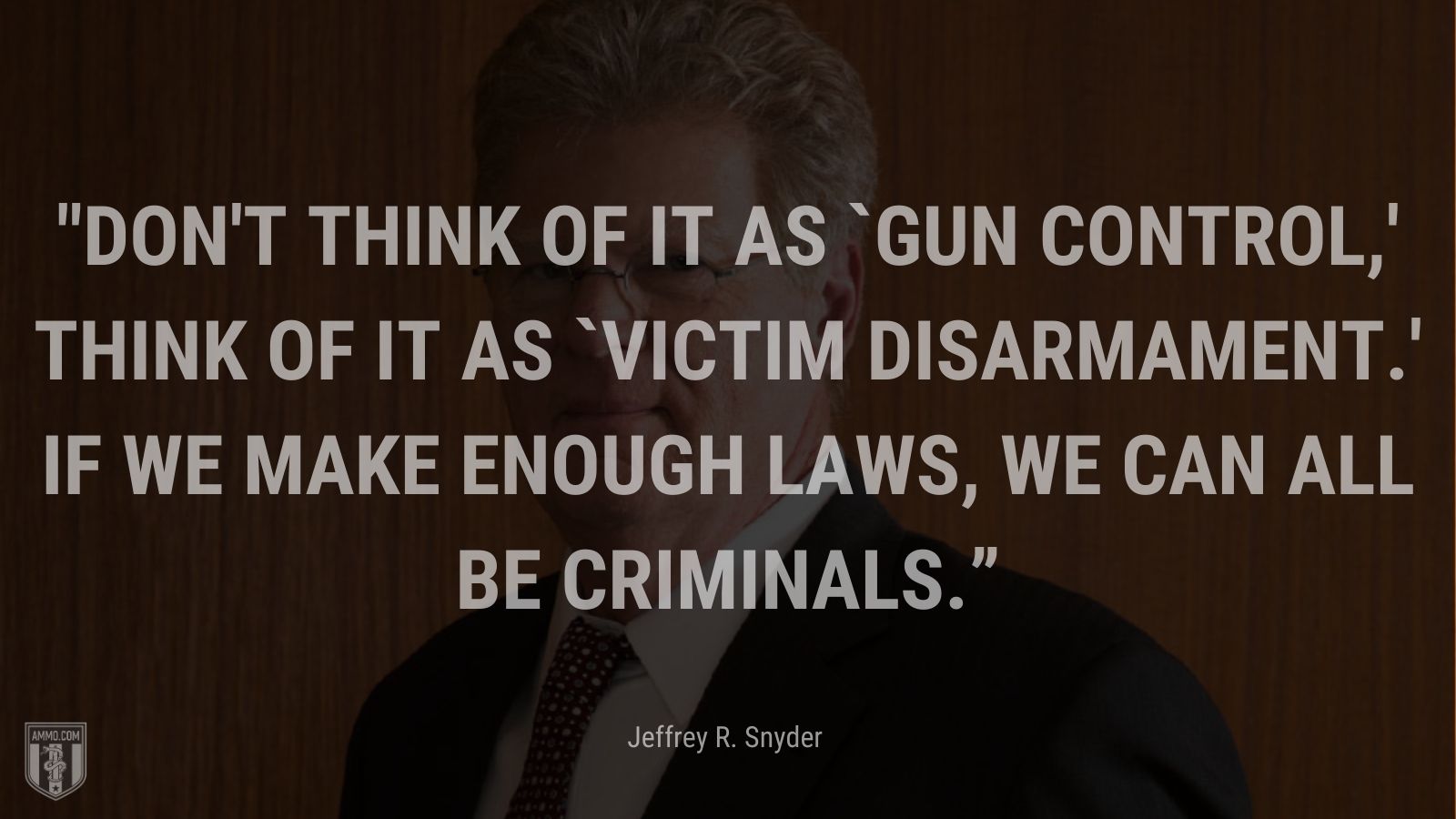 “Don't think of it as `gun control,' think of it as `victim disarmament.' If we make enough laws, we can all be criminals.” - Jeffrey R. Snyder