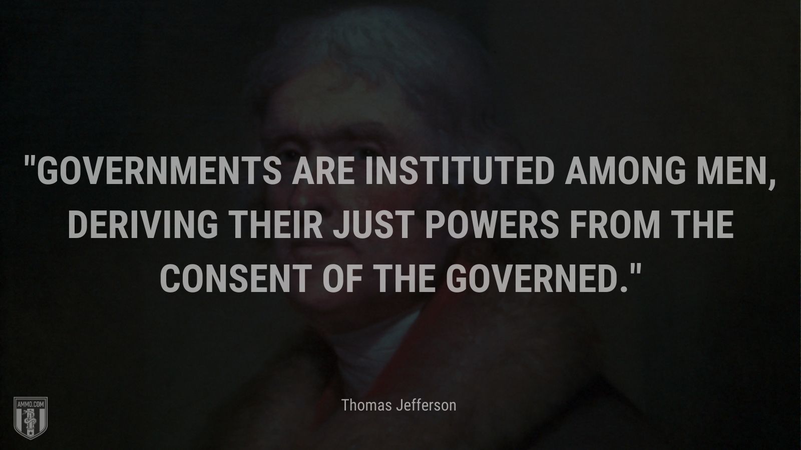 “Governments are instituted among men, deriving their just powers from the consent of the governed.” - Thomas Jefferson