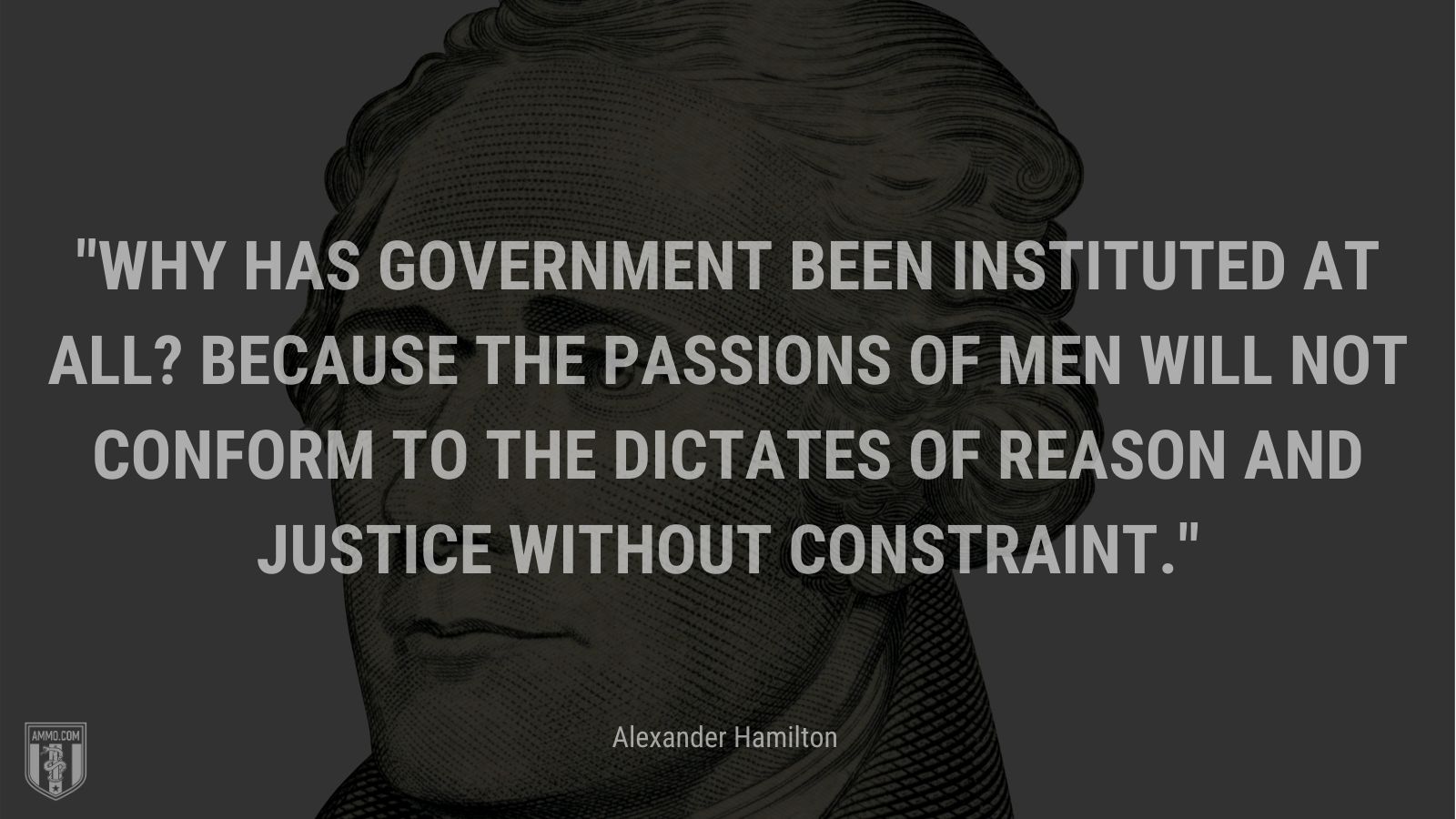 “Why has government been instituted at all? Because the passions of men will not conform to the dictates of reason and justice without constraint.” - Alexander Hamilton