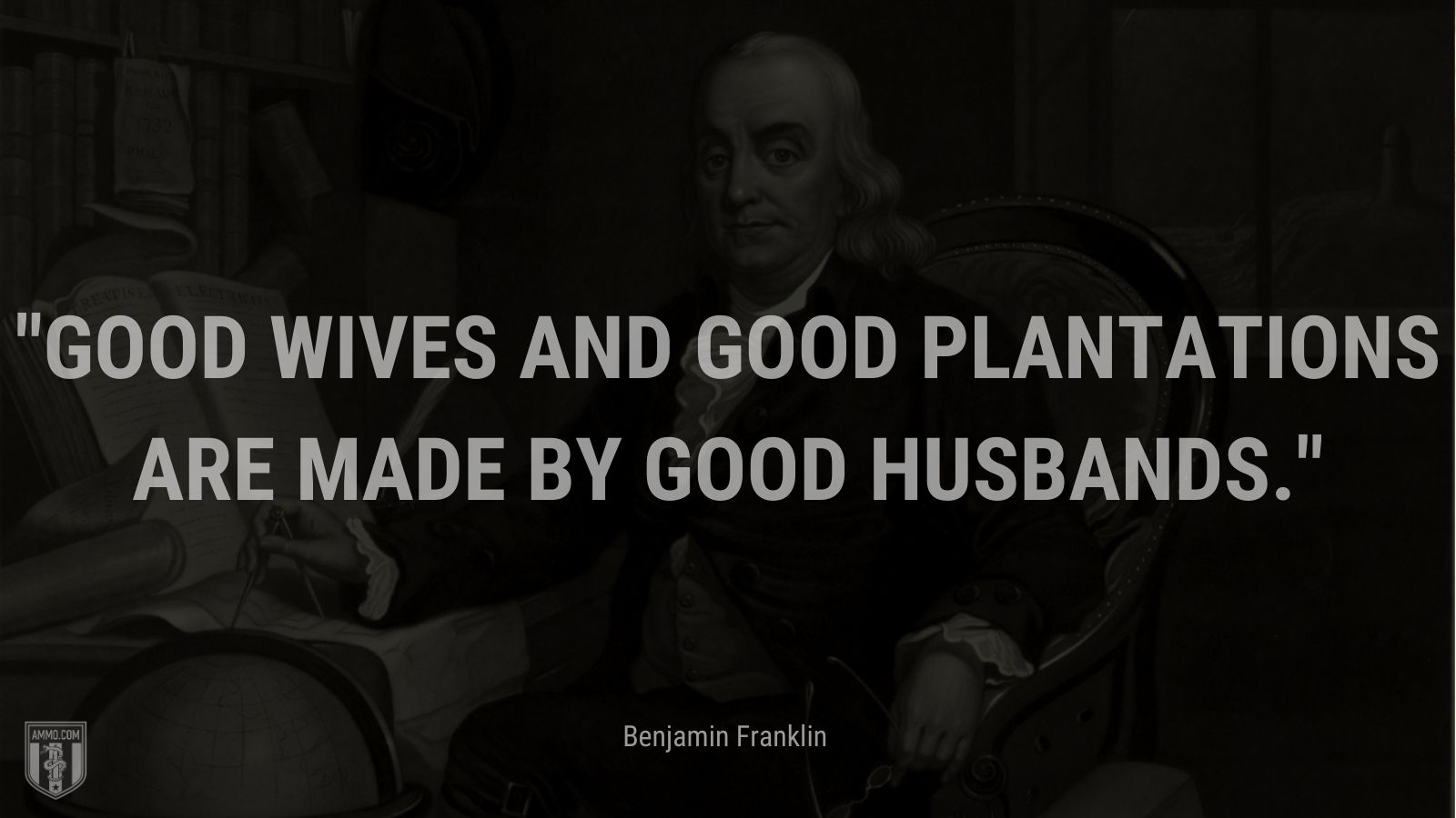 “Good wives and good plantations are made by good husbands.” - Benjamin Franklin