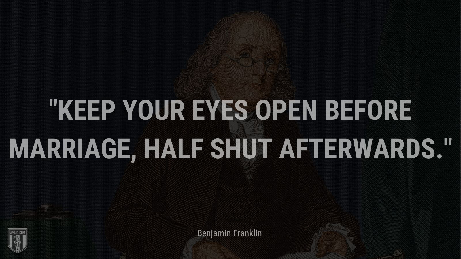 “Keep your eyes open before marriage, half shut afterwards.” - Benjamin Franklin