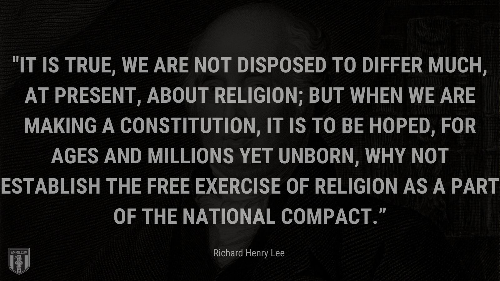 “It is true, we are not disposed to differ much, at present, about religion; but when we are making a constitution, it is to be hoped, for ages and millions yet unborn, why not establish the free exercise of religion as a part of the national compact.” - Richard Henry Lee