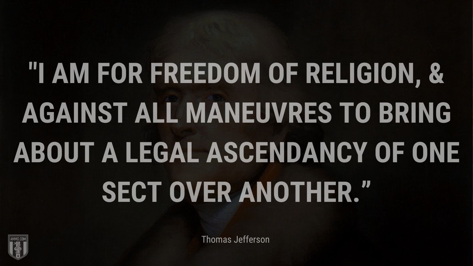 “I am for freedom of religion, & against all maneuvres to bring about a legal ascendancy of one sect over another.” - Thomas Jefferson