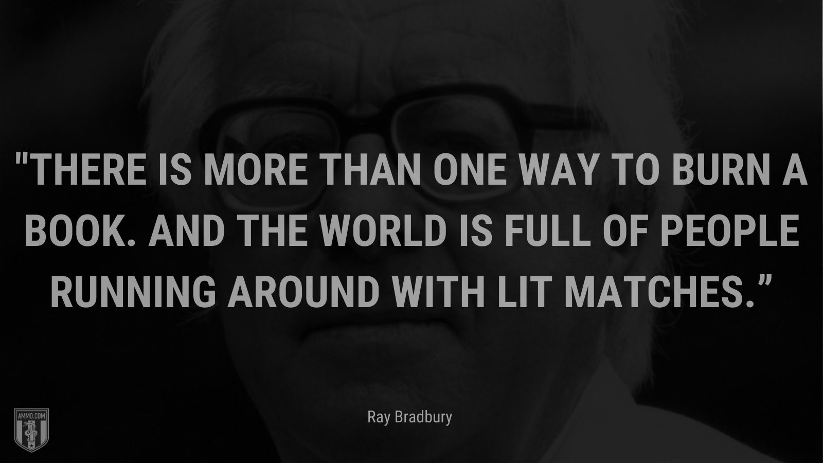 “There is more than one way to burn a book.  And the world is full of people running around with lit matches.” - Ray Bradbury