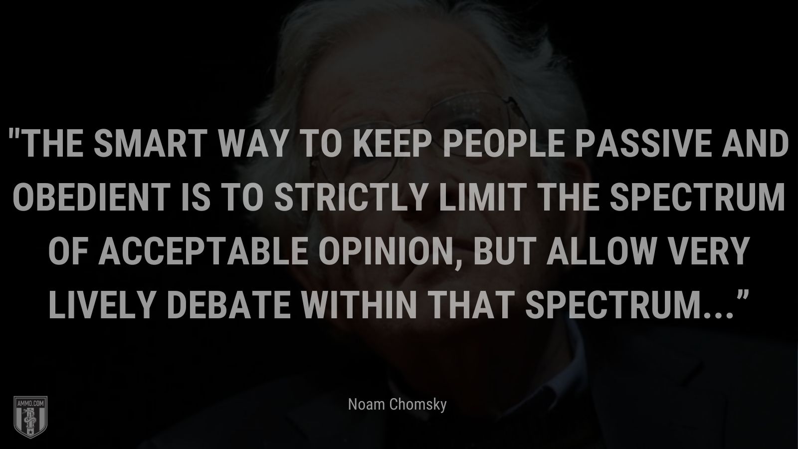 “The smart way to keep people passive and obedient is to strictly limit the spectrum of acceptable opinion, but allow very lively debate within that spectrum...” - Noam Chomsky