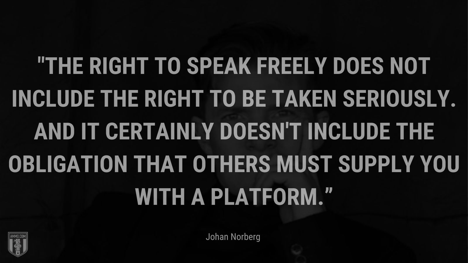 “The right to speak freely does not include the right to be taken seriously.  And it certainly doesn't include the obligation that others must supply you with a platform.” - Johan Norberg