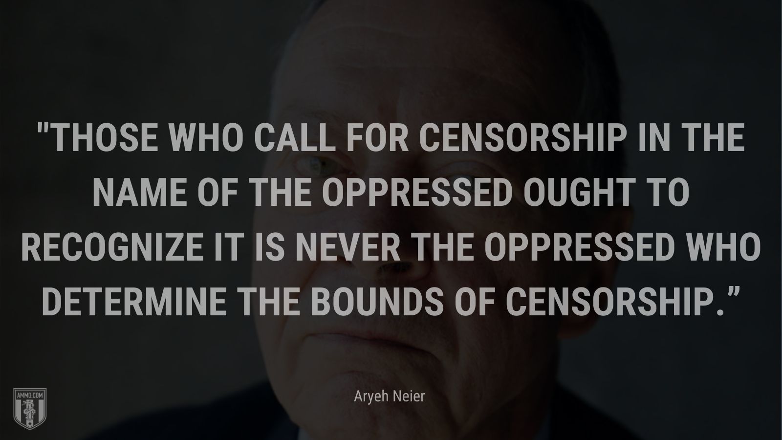 “Those who call for censorship in the name of the oppressed ought to recognize it is never the oppressed who determine the bounds of censorship.” - Aryeh Neier