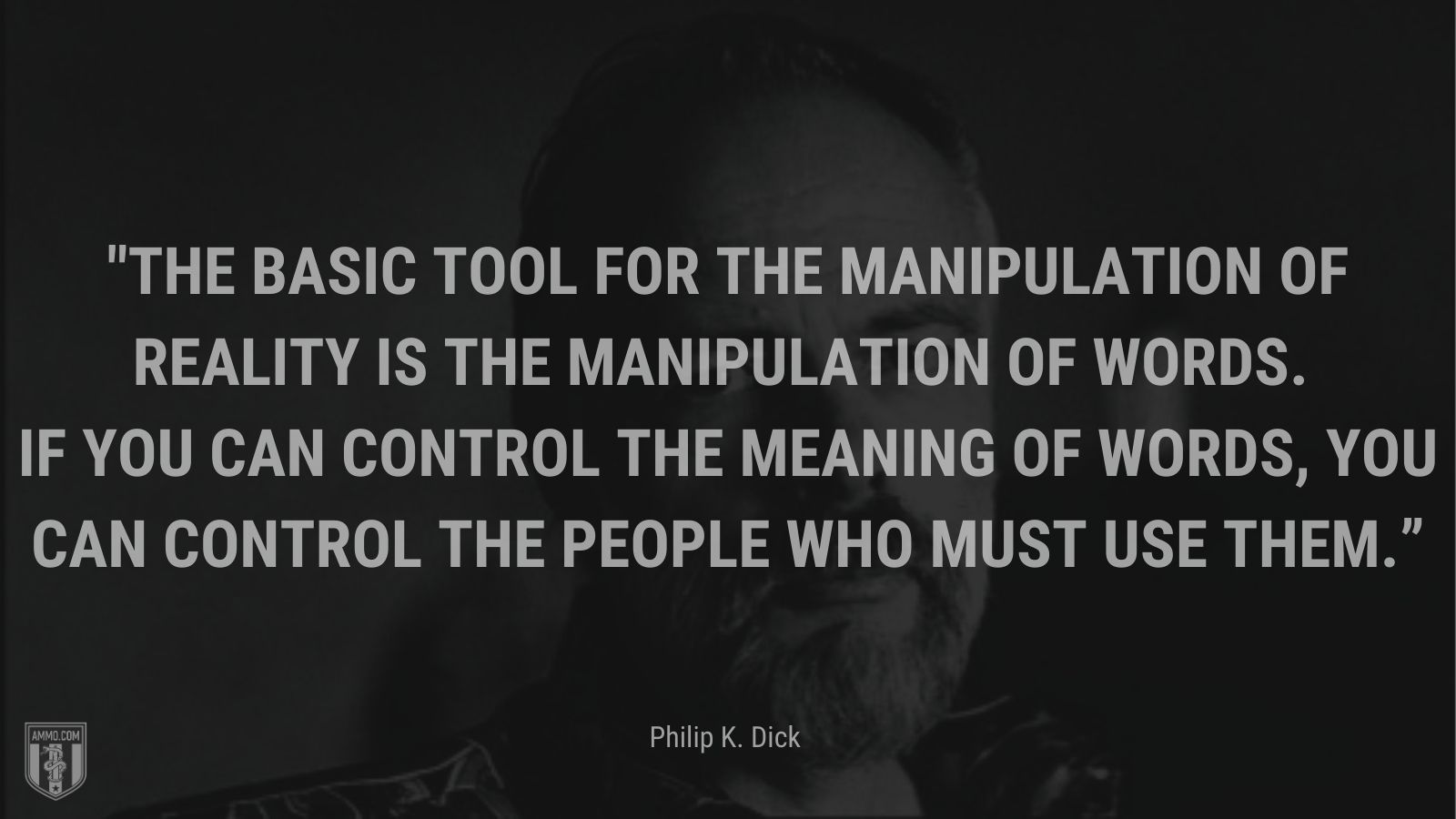 “The basic tool for the manipulation of reality is the manipulation of words. If you can control the meaning of words, you can control the people who must use them.” - Philip K. Dick