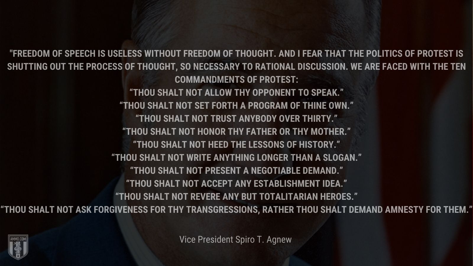 “Freedom of speech is useless without freedom of thought. And I fear that the politics of protest is shutting out the process of thought, so necessary to rational discussion. We are faced with the Ten Commandments of Protest” - Vice President Spiro T. Agnew