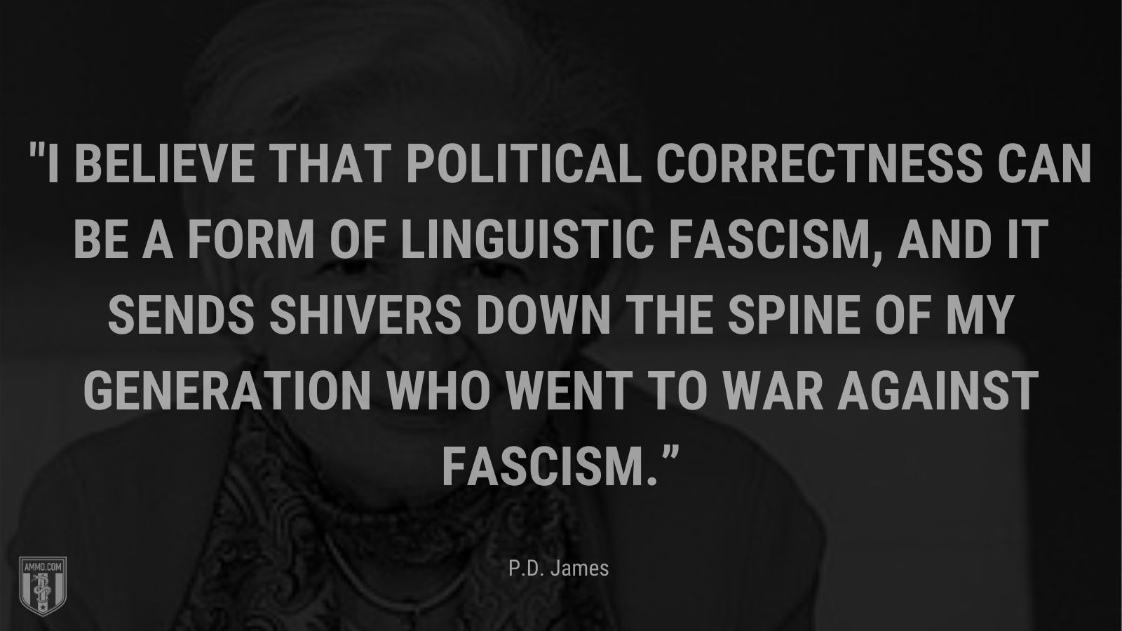 “I believe that political correctness can be a form of linguistic fascism, and it sends shivers down the spine of my generation who went to war against fascism.” - P.D. James