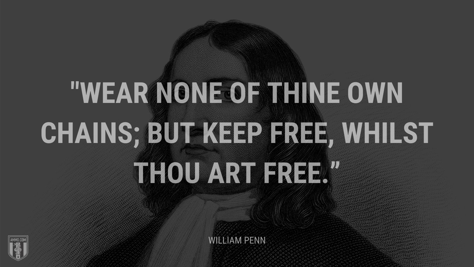 “Wear none of thine own chains; but keep free, whilst thou art free.” - William Penn