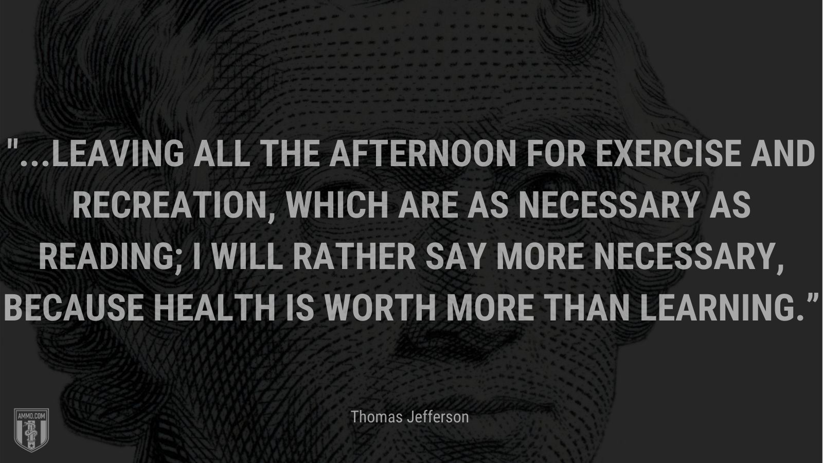 “...leaving all the afternoon for exercise and recreation, which are as necessary as reading; I will rather say more necessary, because health is worth more than learning.” - Thomas Jefferson