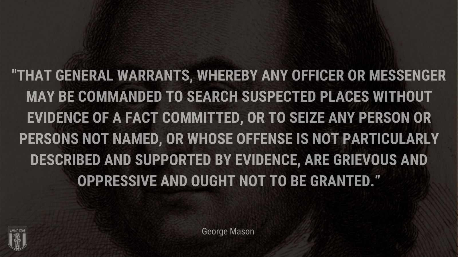 “That general warrants, whereby any officer or messenger may be commanded to search suspected places without evidence of a fact committed, or to seize any person or persons not named, or whose offense is not particularly described and supported by evidence, are grievous and oppressive and ought not to be granted.” - George Mason