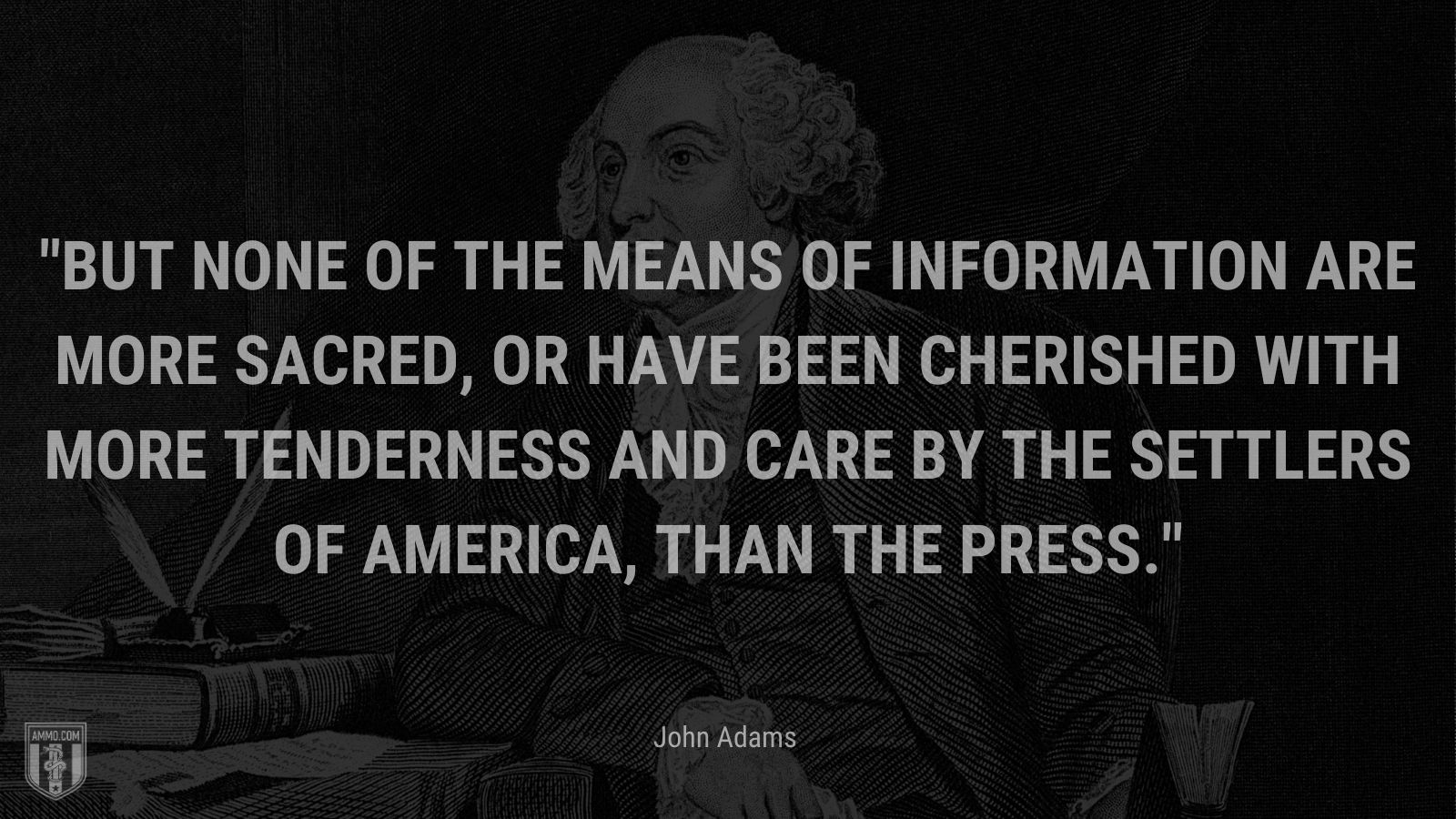 “But none of the means of information are more sacred, or have been cherished with more tenderness and care by the settlers of America, than the press.” - John Adams