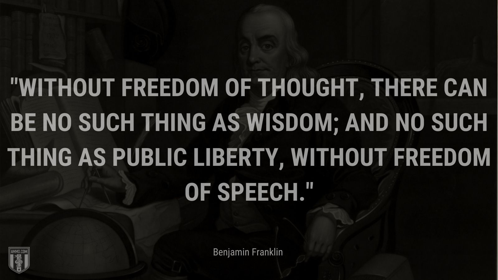 “Without Freedom of Thought, there can be no such thing as Wisdom; and no such thing as public liberty, without Freedom of Speech.” - Benjamin Franklin