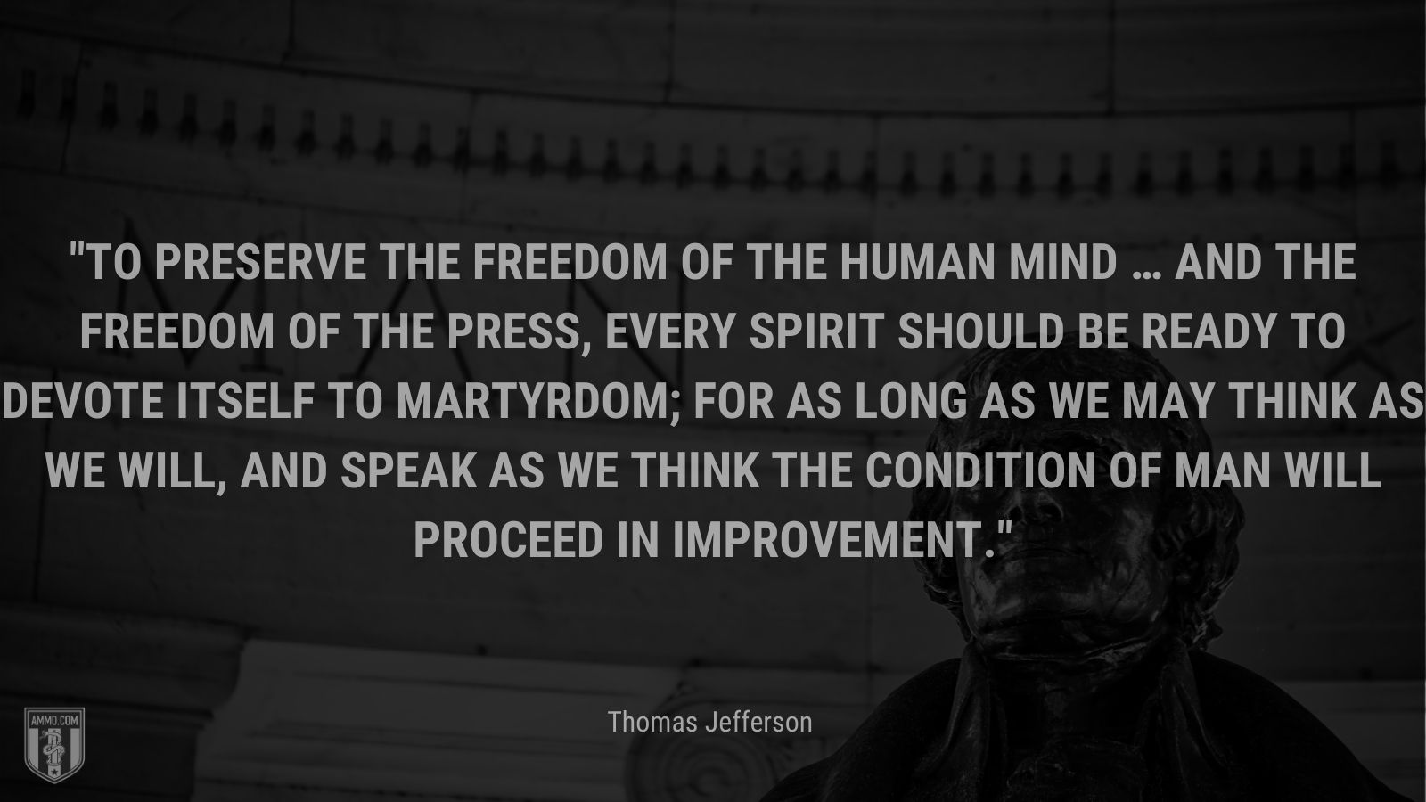 “To preserve the freedom of the human mind … and the freedom of the press, every spirit should be ready to devote itself to martyrdom; for as long as we may think as we will, and speak as we think the condition of man will proceed in improvement.” - Thomas Jefferson