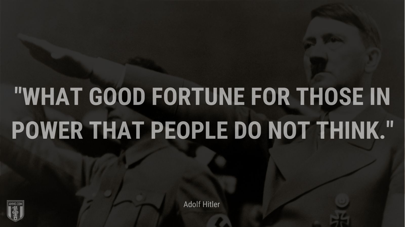 ““What good fortune for those in power that people do not think.”” - Adolf Hitler