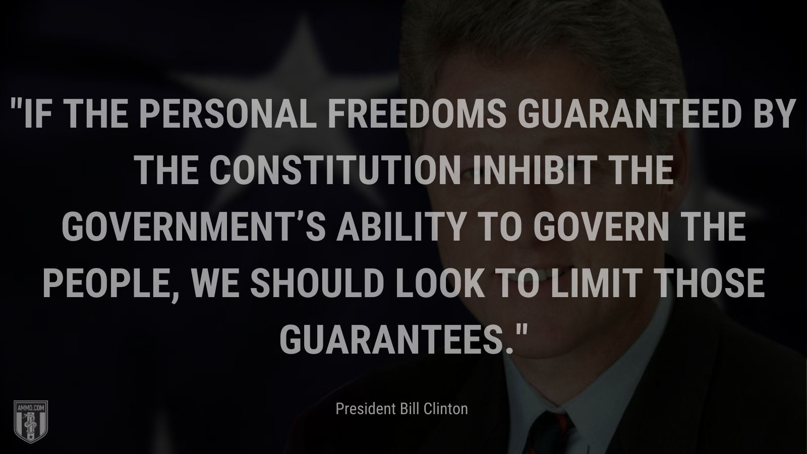 “If the personal freedoms guaranteed by the Constitution inhibit the government’s ability to govern the people, we should look to limit those guarantees.” -President Bill Clinton