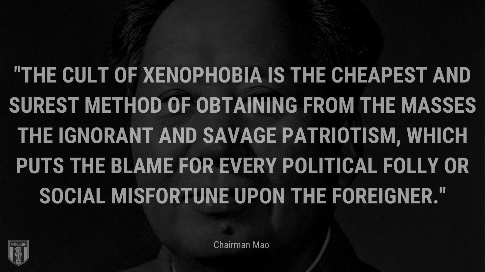 “The cult of xenophobia is the cheapest and surest method of obtaining from the masses the ignorant and savage patriotism, which puts the blame for every political folly or social misfortune upon the foreigner.” - Chairman Mao