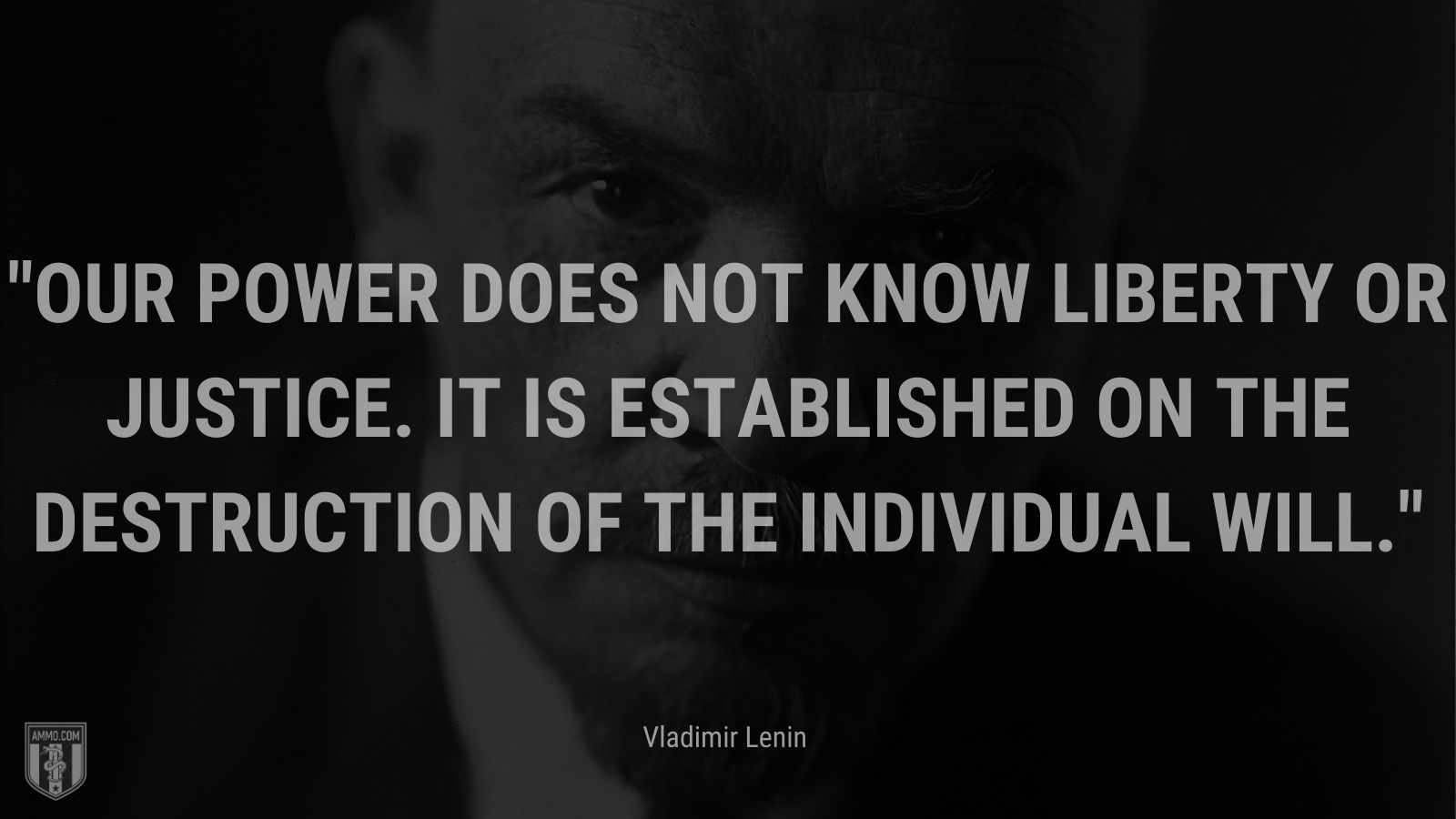 “Our power does not know liberty or justice. It is established on the destruction of the individual will.” -Vladimir Lenin 