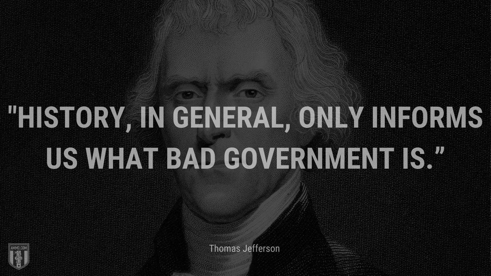 “History, in general, only informs us what bad government is.” - Thomas Jefferson