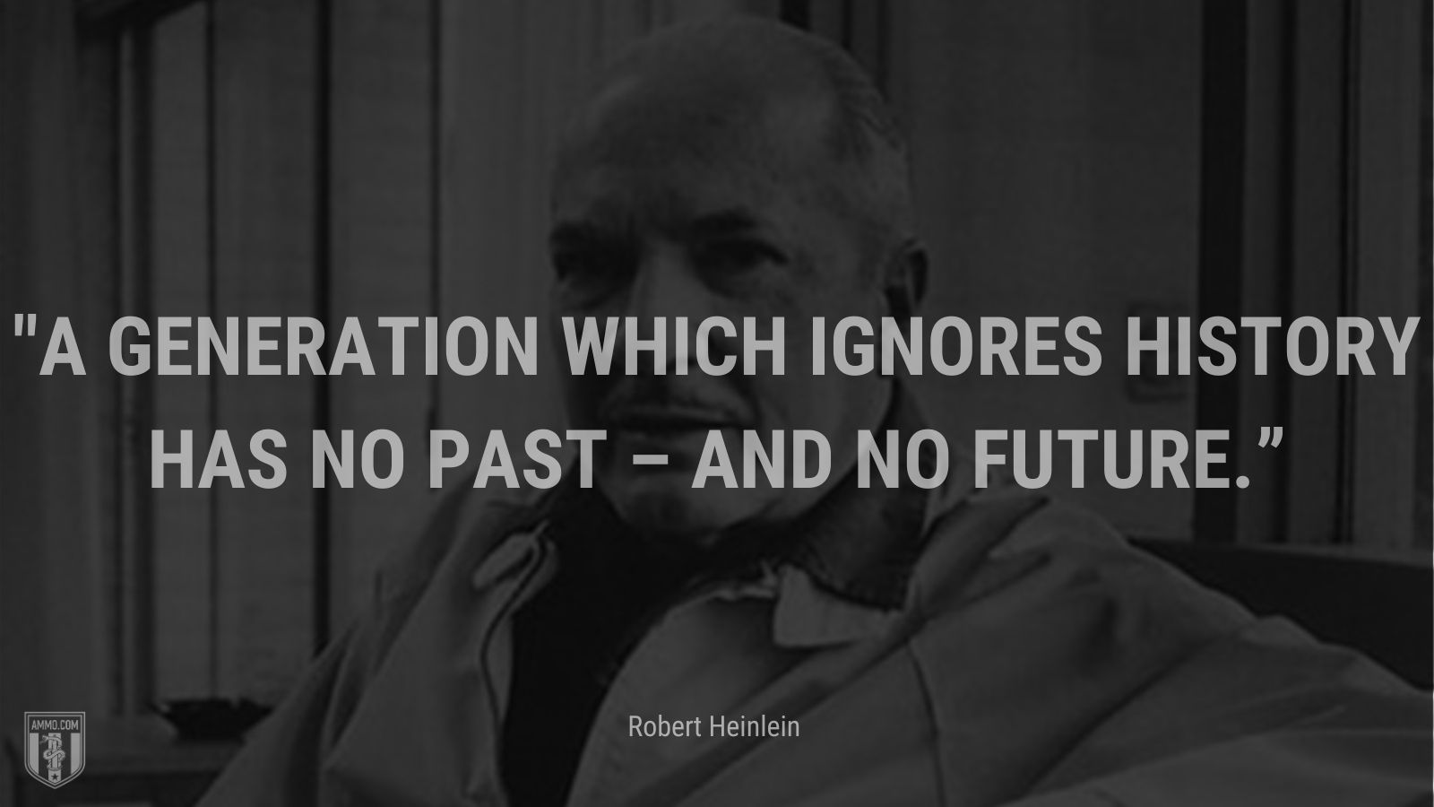 “A generation which ignores history has no past – and no future.” - Robert Heinlein