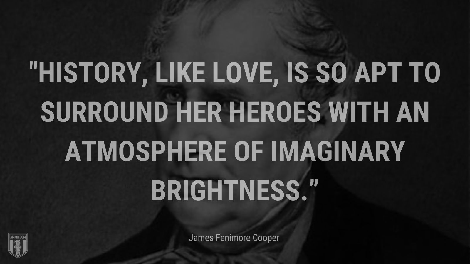 “History, like love, is so apt to surround her heroes with an atmosphere of imaginary brightness.” - James Fenimore Cooper