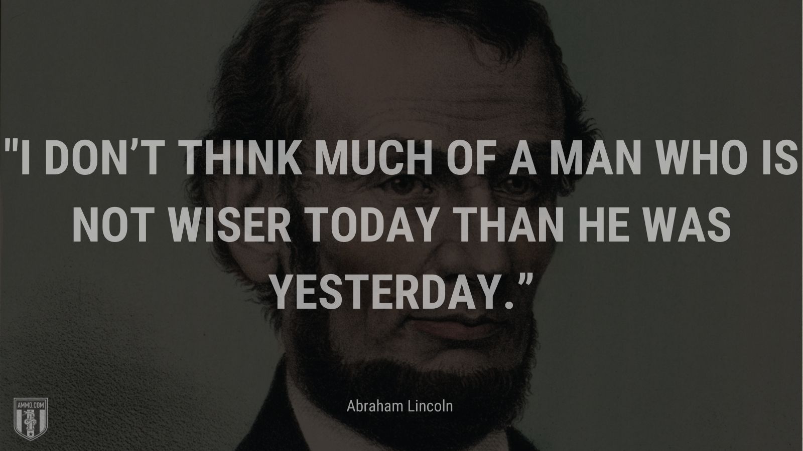 “I don’t think much of a man who is not wiser today than he was yesterday.” - Abraham Lincoln