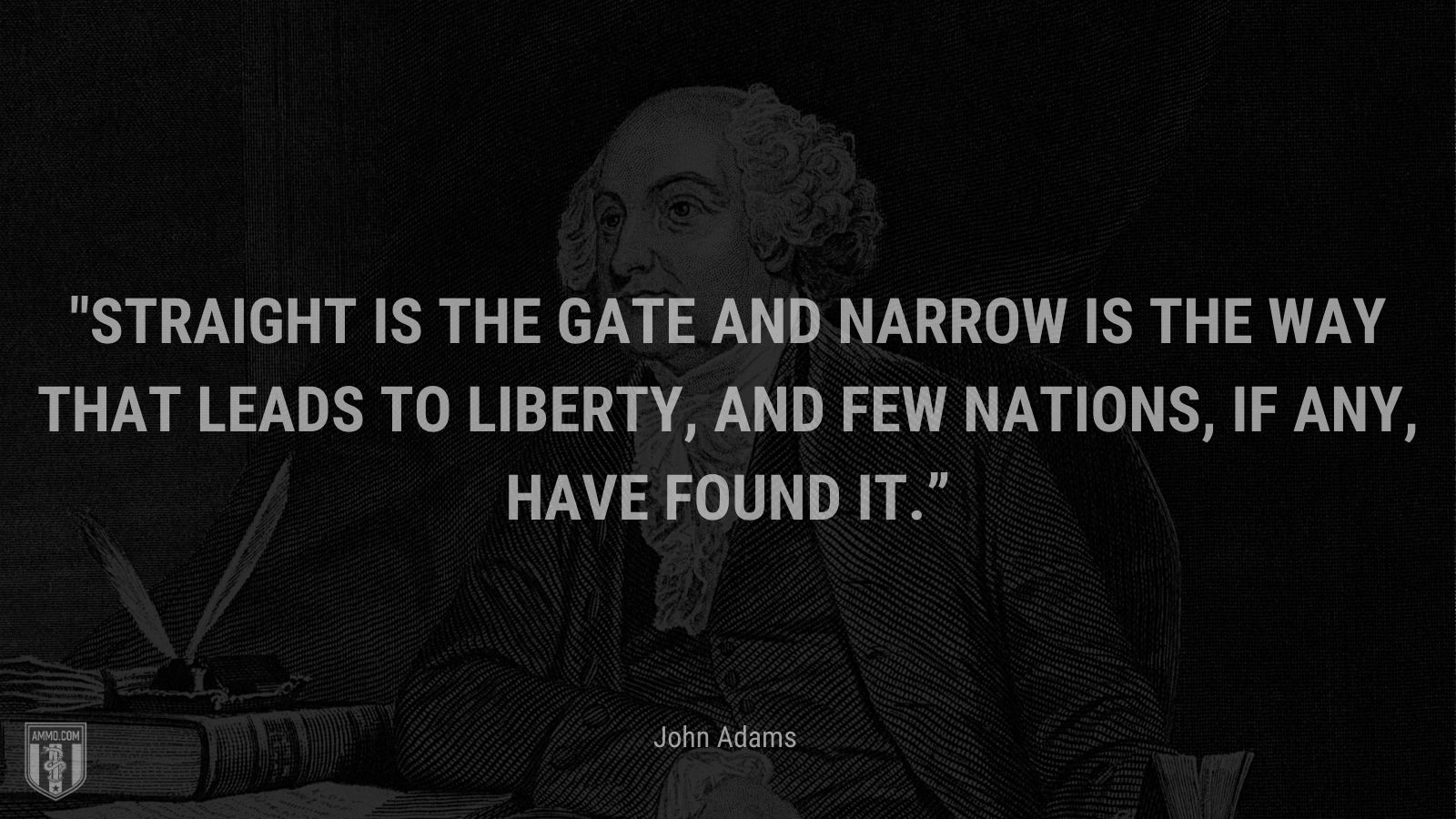 “Straight is the gate and narrow is the way that leads to liberty, and few nations, if any, have found it.” - John Adams