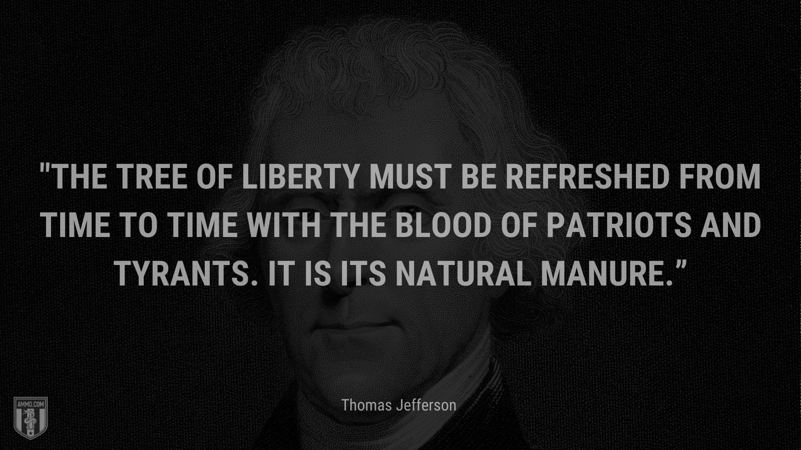 “The tree of liberty must be refreshed from time to time with the blood of patriots and tyrants. It is its natural manure.” - Thomas Jefferson