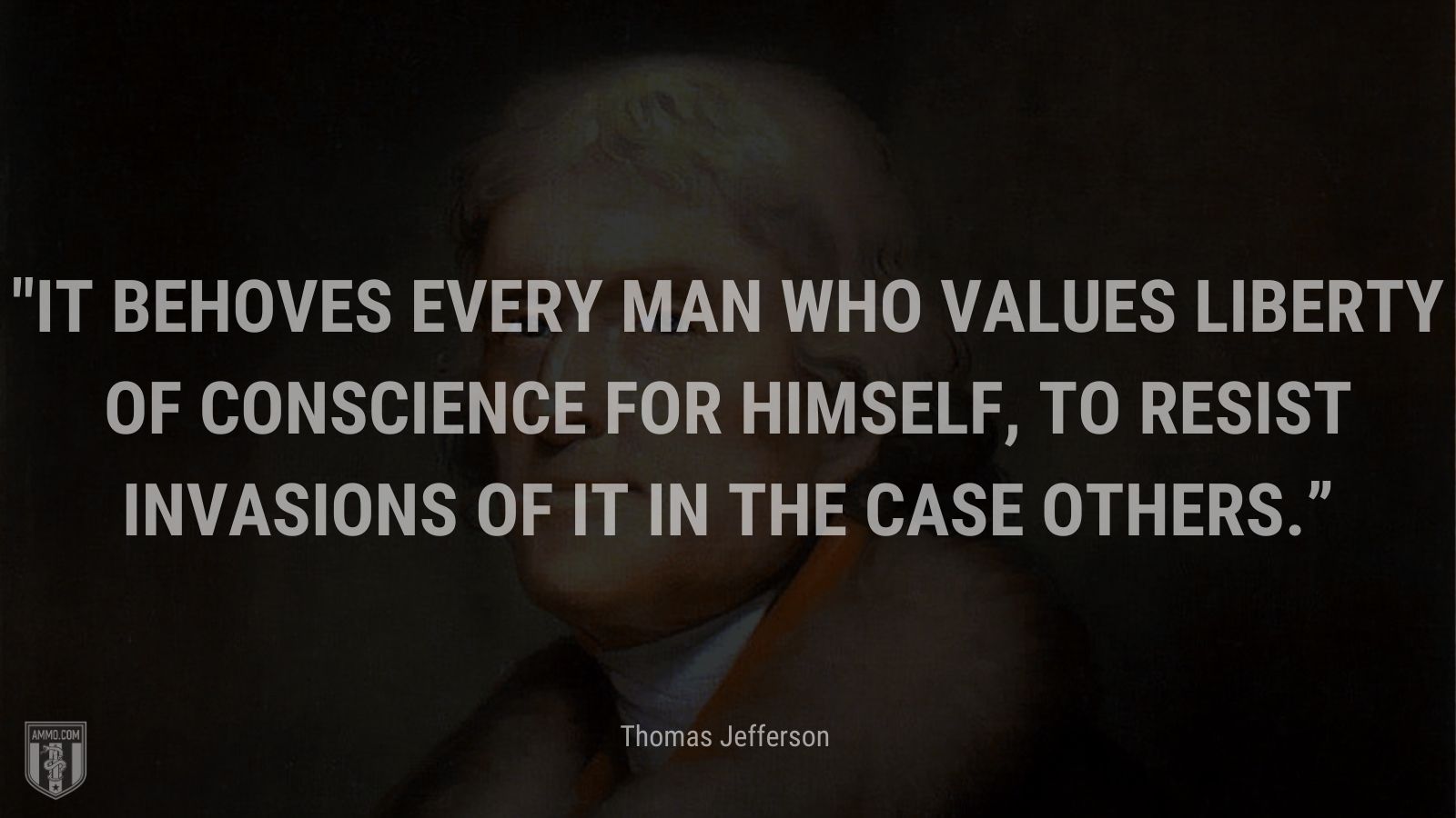 “It behoves every man who values liberty of conscience for himself, to resist invasions of it in the case others.” - Thomas Jefferson