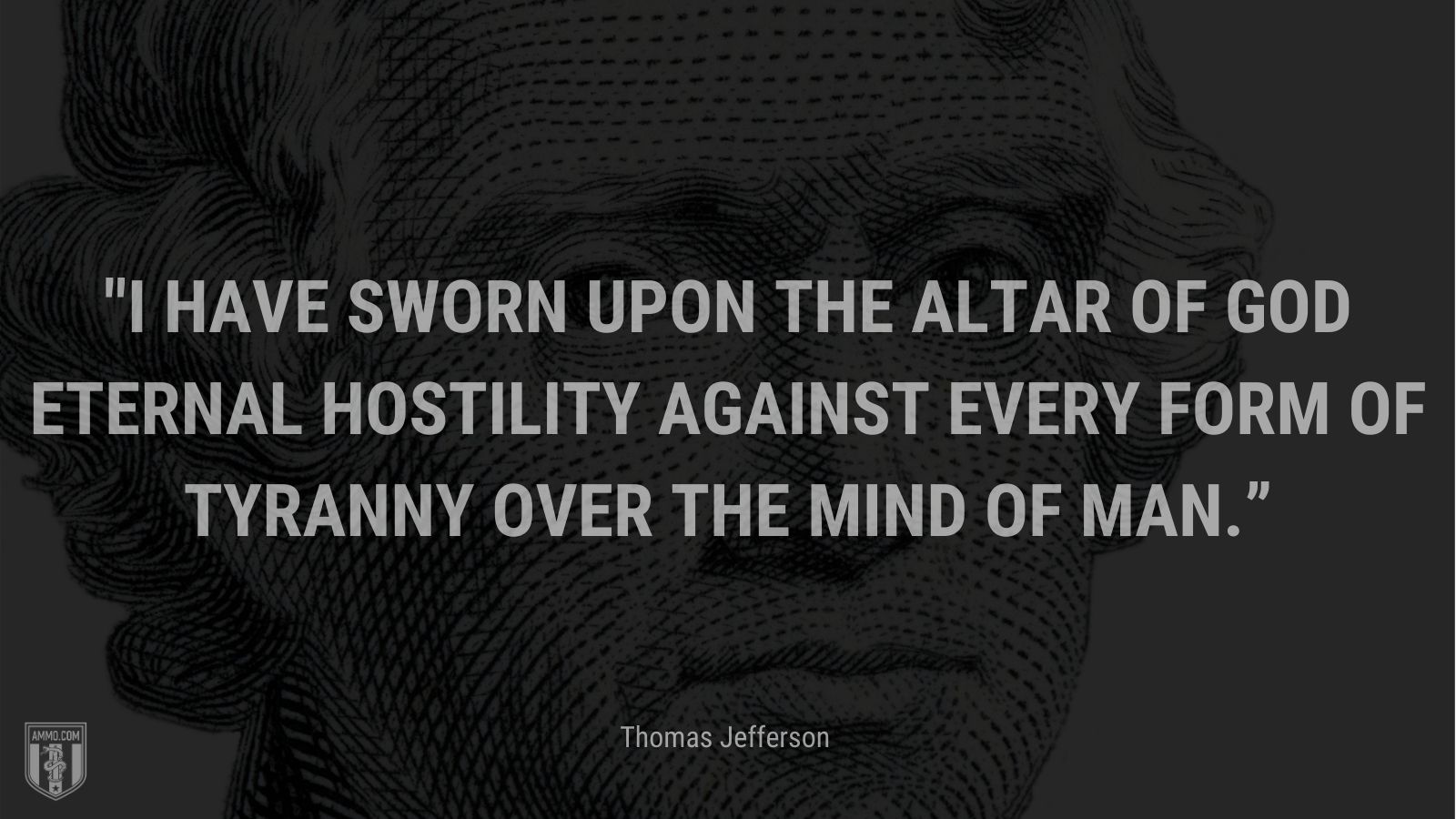 “I have sworn upon the altar of God eternal hostility against every form of tyranny over the mind of man.” - Thomas Jefferson