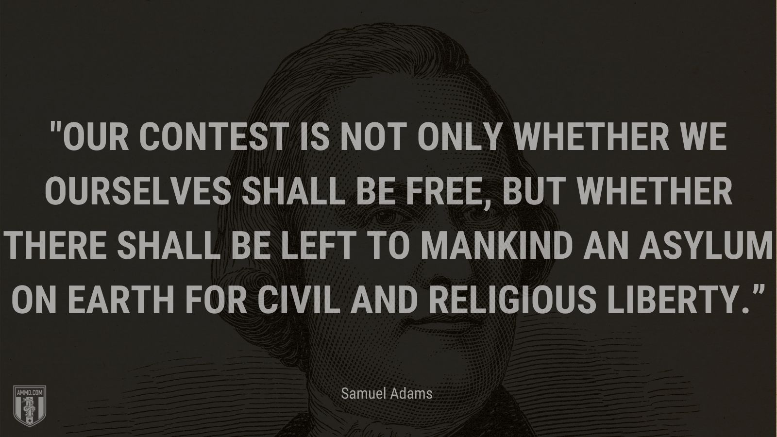 “Our contest is not only whether we ourselves shall be free, but whether there shall be left to mankind an asylum on earth for civil and religious liberty.” - Samuel Adams