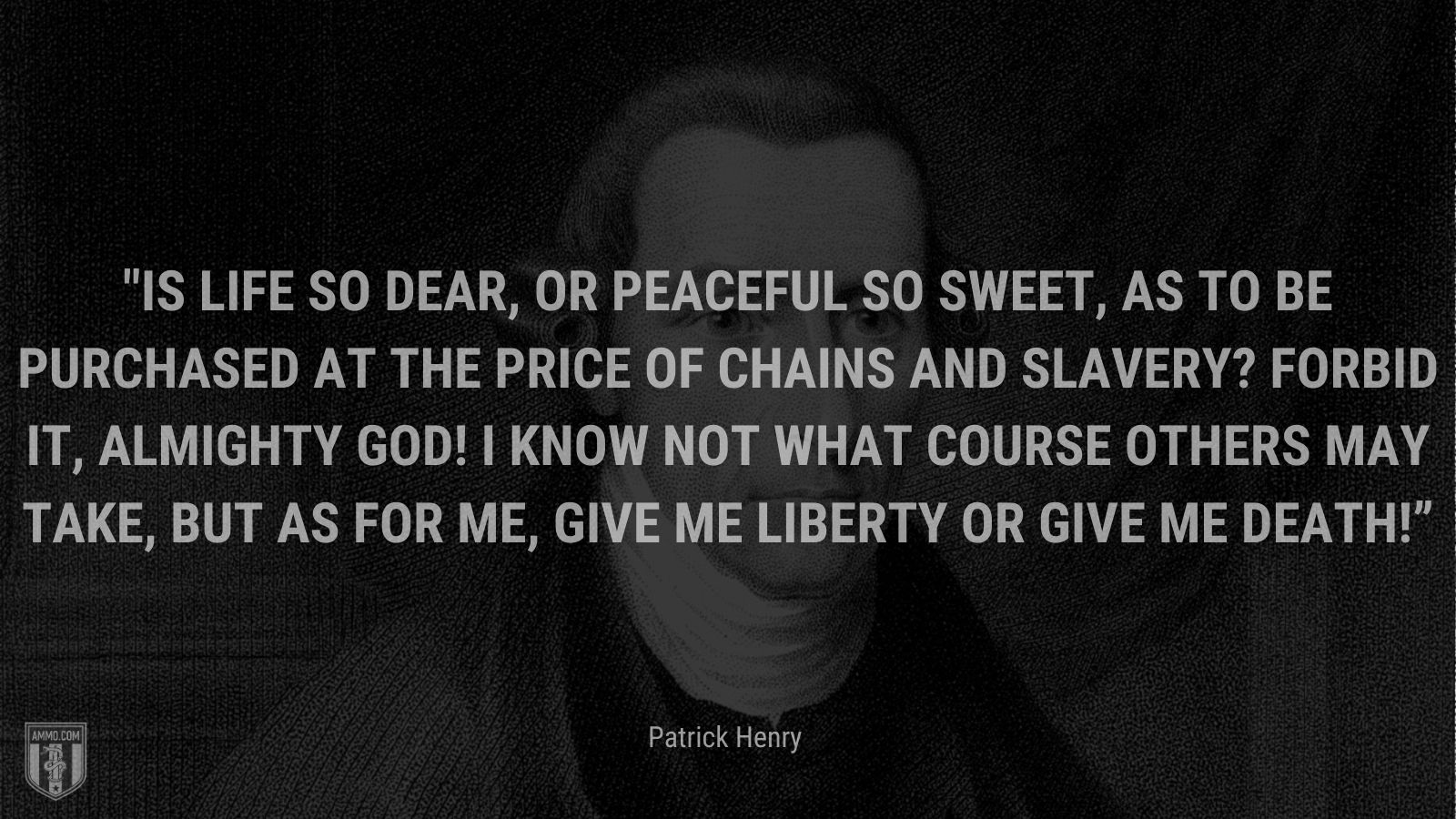 “Is life so dear, or peaceful so sweet, as to be purchased at the price of chains and slavery? Forbid it, Almighty God! I know not what course others may take, but as for me, give me liberty or give me death!” - Patrick Henry