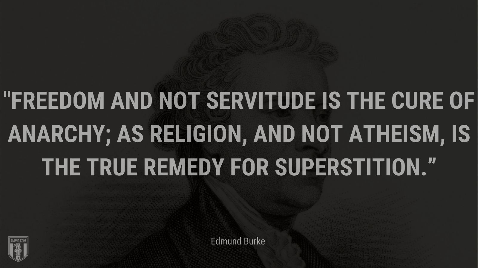 “Freedom and not servitude is the cure of anarchy; as religion, and not atheism, is the true remedy for superstition.” - Edmund Burke