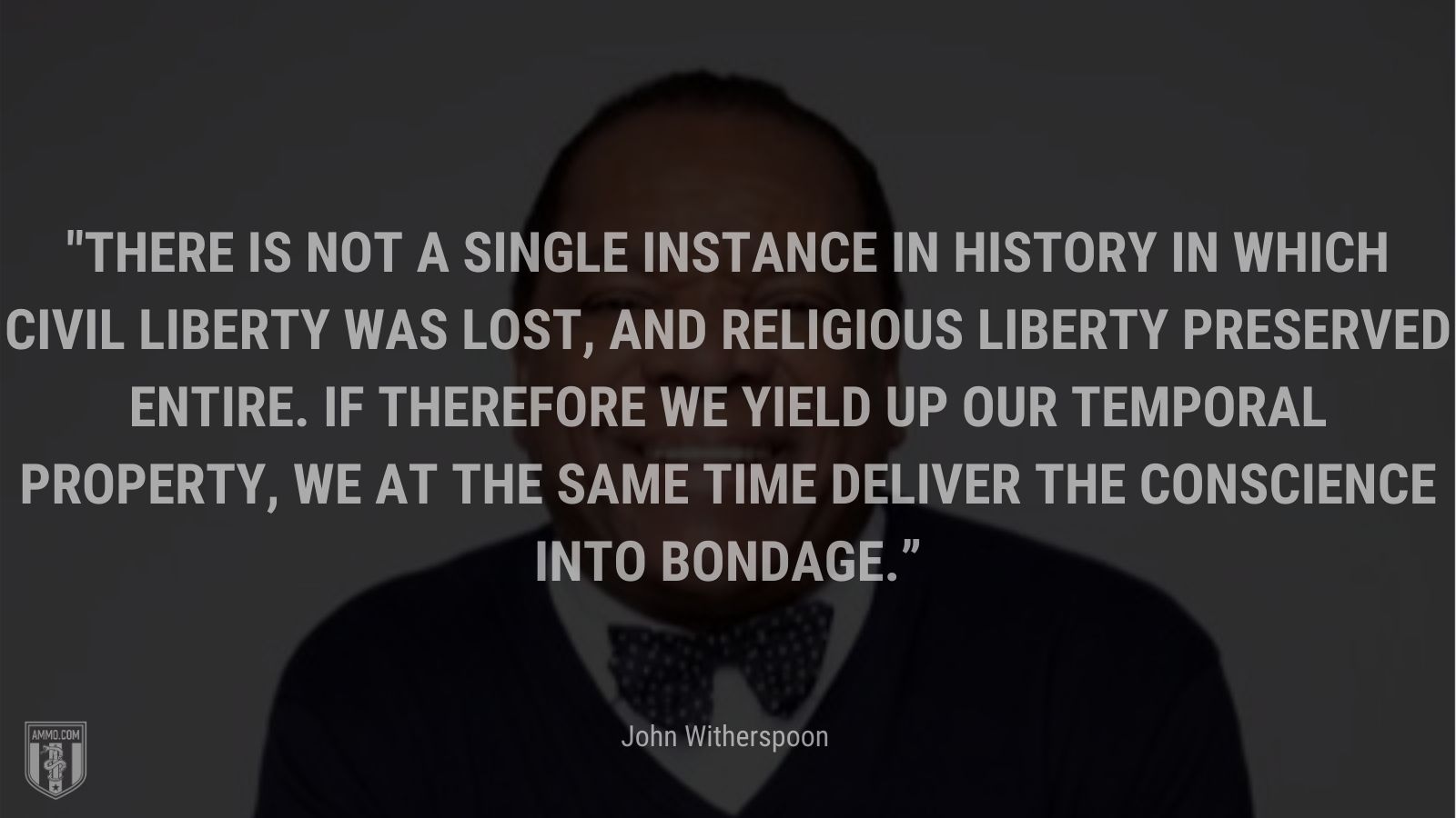 “There is not a single instance in history in which civil liberty was lost, and religious liberty preserved entire. If therefore we yield up our temporal property, we at the same time deliver the conscience into bondage.” - John Witherspoon