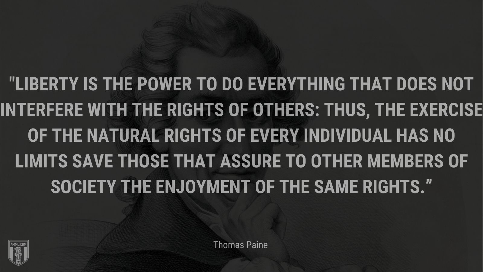 “Liberty is the power to do everything that does not interfere with the rights of others: thus, the exercise of the natural rights of every individual has no limits save those that assure to other members of society the enjoyment of the same rights” - Thomas Paine