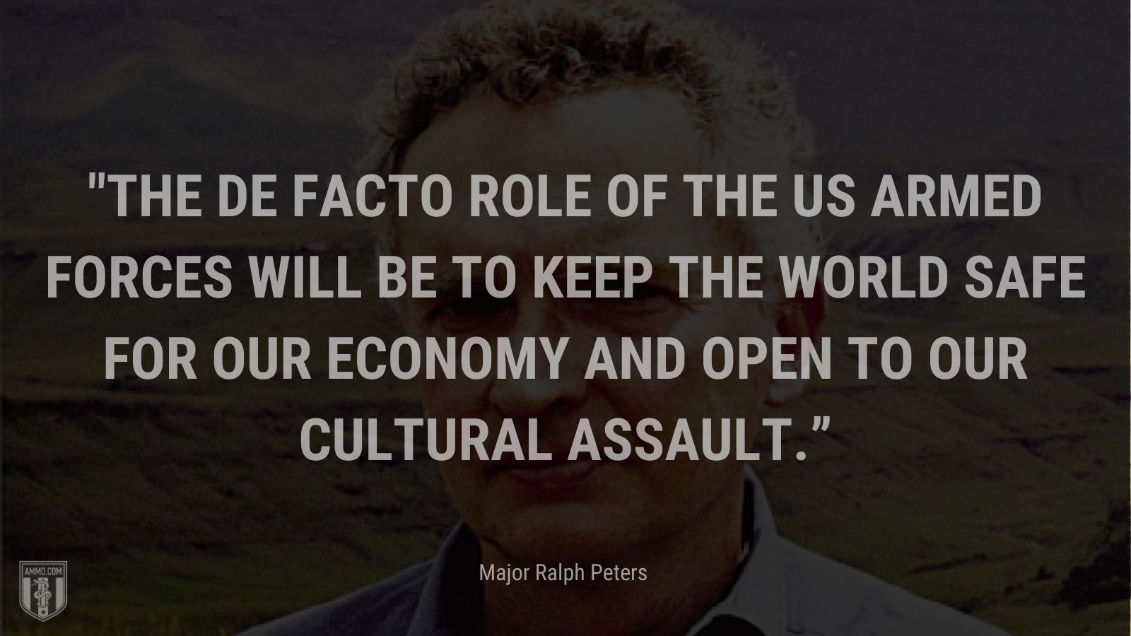 “The de facto role of the US armed forces will be to keep the world safe for our economy and open to our cultural assault.” - Major Ralph Peters