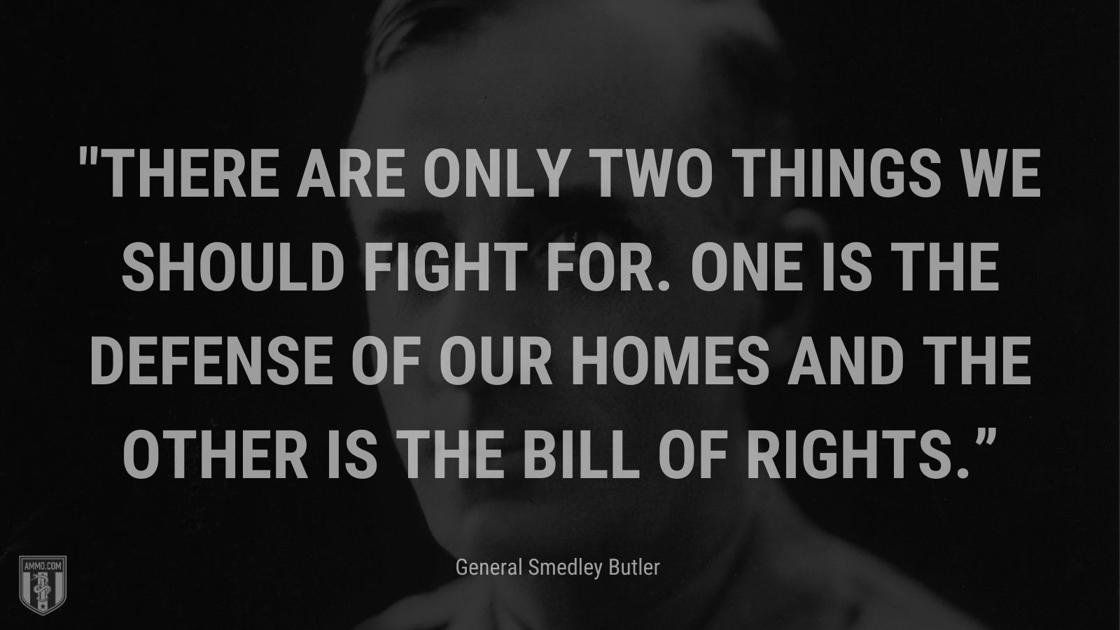 “There are only two things we should fight for. One is the defense of our homes and the other is the Bill of Rights.” - General Smedley Butler