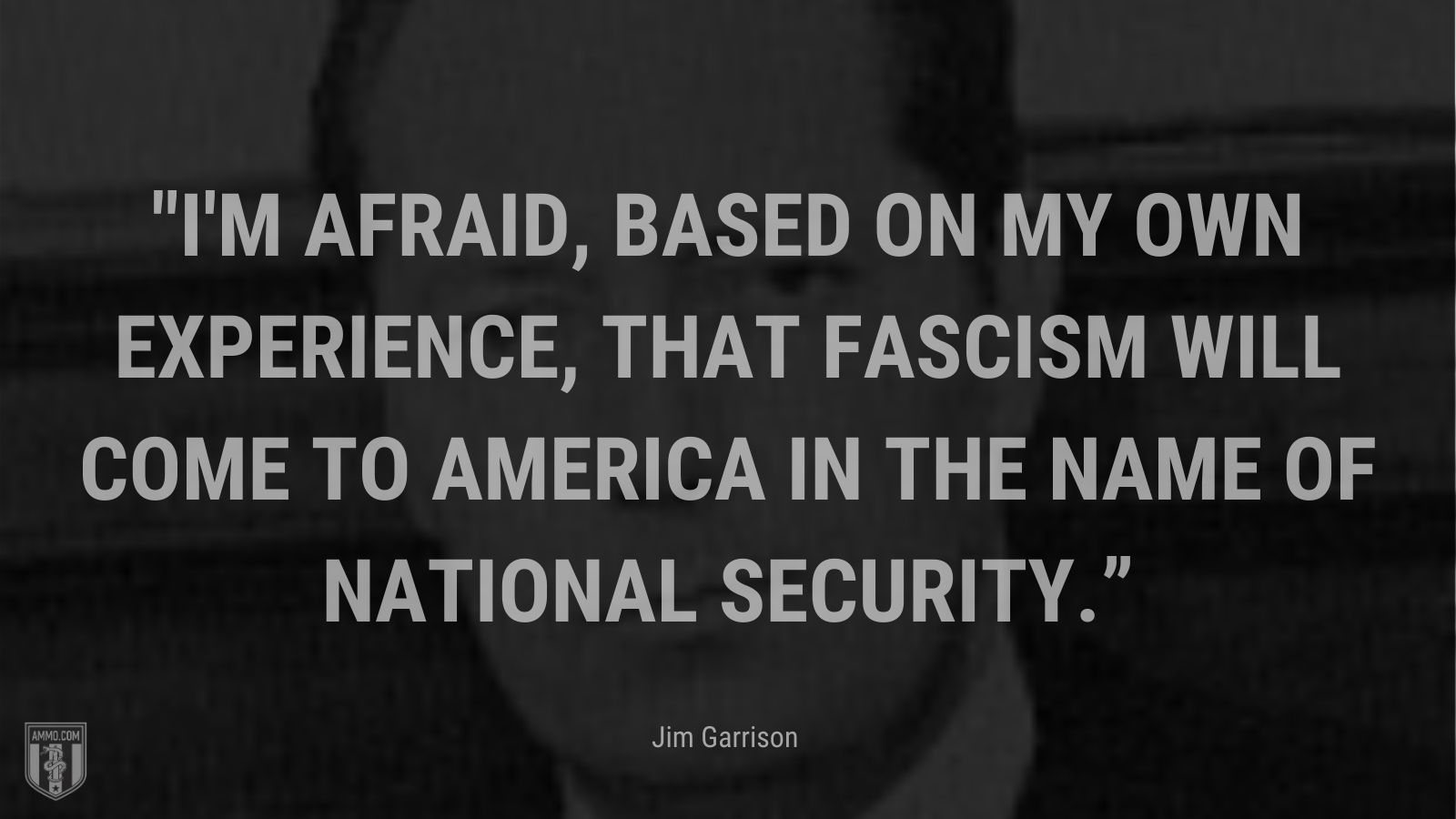 “I'm afraid, based on my own experience, that fascism will come to America in the name of national security.” - Jim Garrison